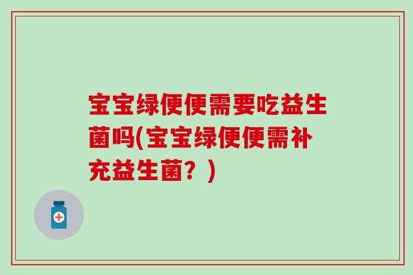 宝宝绿便便需要吃益生菌吗(宝宝绿便便需补充益生菌？)