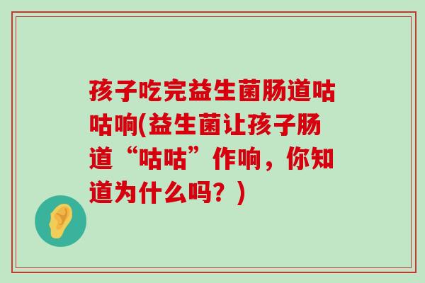 孩子吃完益生菌肠道咕咕响(益生菌让孩子肠道“咕咕”作响，你知道为什么吗？)