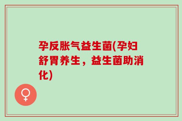 孕反胀气益生菌(孕妇舒胃养生，益生菌助消化)