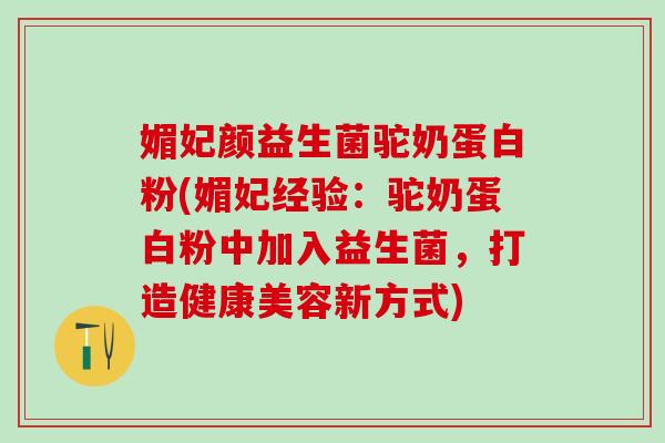 媚妃颜益生菌驼奶蛋白粉(媚妃经验：驼奶蛋白粉中加入益生菌，打造健康美容新方式)