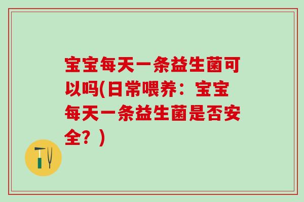 宝宝每天一条益生菌可以吗(日常喂养:宝宝每天一条益生菌是否安全?) 宝宝每天一条益生菌可以吗(日常喂养:宝宝每天一条益生菌是否安全?)