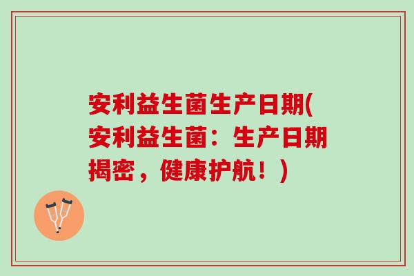 安利益生菌生产日期(安利益生菌：生产日期揭密，健康护航！)