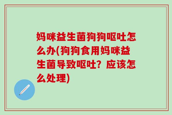 妈咪益生菌狗狗呕吐怎么办(狗狗食用妈咪益生菌导致呕吐？应该怎么处理)
