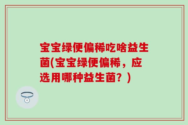 宝宝绿便偏稀吃啥益生菌(宝宝绿便偏稀，应选用哪种益生菌？)