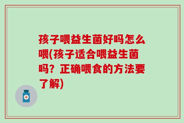 孩子喂益生菌好吗怎么喂(孩子适合喂益生菌吗？正确喂食的方法要了解)
