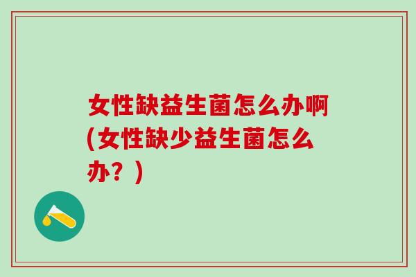 女性缺益生菌怎么办啊(女性缺少益生菌怎么办？)