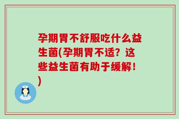 孕期胃不舒服吃什么益生菌(孕期胃不适？这些益生菌有助于缓解！)