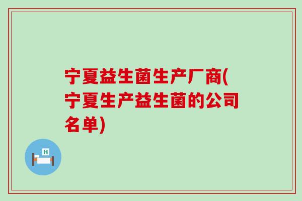 宁夏益生菌生产厂商(宁夏生产益生菌的公司名单) 宁夏益生菌生产厂商(宁夏生产益生菌的公司名单)