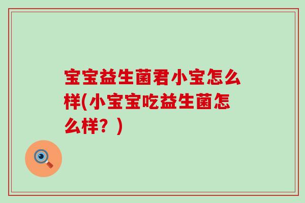 宝宝益生菌君小宝怎么样(小宝宝吃益生菌怎么样?) 宝宝益生菌君小宝怎么样(小宝宝吃益生菌怎么样?)