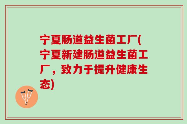 宁夏肠道益生菌工厂(宁夏新建肠道益生菌工厂，致力于提升健康生态)