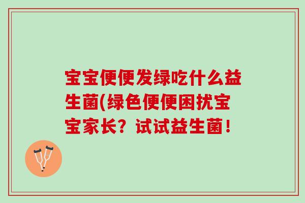 宝宝便便发绿吃什么益生菌(绿色便便困扰宝宝家长?试试益生菌! 宝宝便便发绿吃什么益生菌(绿色便便困扰宝宝家长?试试益生菌!