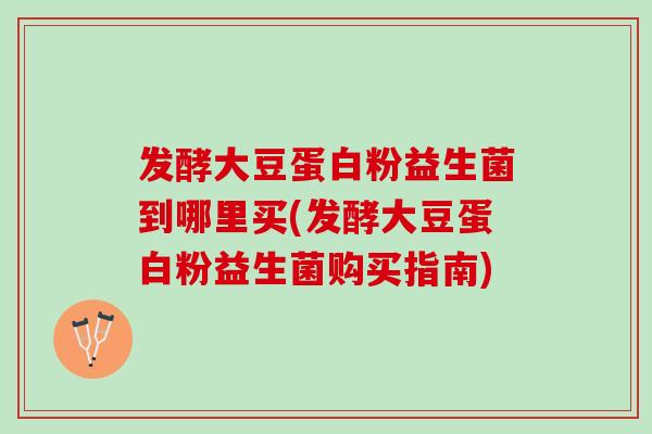 发酵大豆蛋白粉益生菌到哪里买(发酵大豆蛋白粉益生菌购买指南)