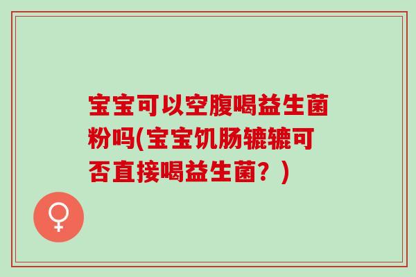 宝宝可以空腹喝益生菌粉吗(宝宝饥肠辘辘可否直接喝益生菌？)
