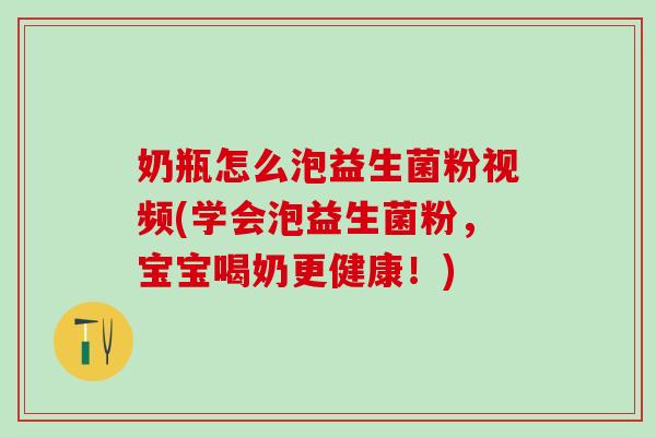 奶瓶怎么泡益生菌粉视频(学会泡益生菌粉，宝宝喝奶更健康！)