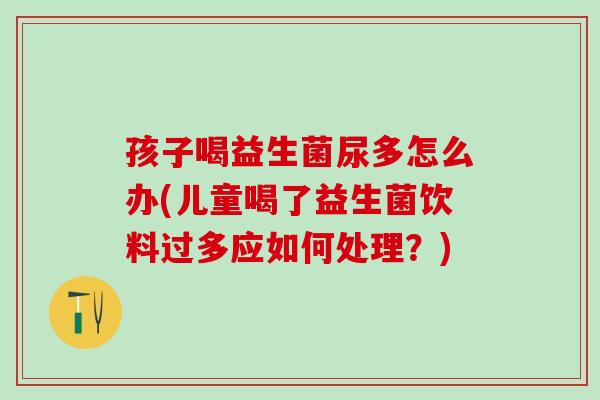 孩子喝益生菌尿多怎么办(儿童喝了益生菌饮料过多应如何处理?) 孩子喝益生菌尿多怎么办(儿童喝了益生菌饮料过多应如何处理?)