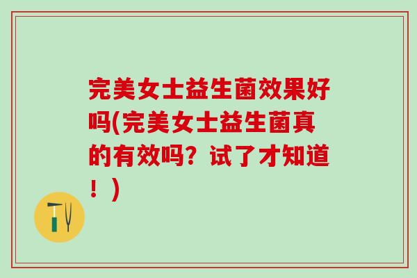 完美女士益生菌效果好吗(完美女士益生菌真的有效吗？试了才知道！)
