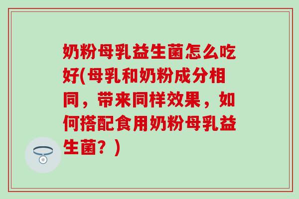 奶粉母乳益生菌怎么吃好(母乳和奶粉成分相同，带来同样效果，如何搭配食用奶粉母乳益生菌？)