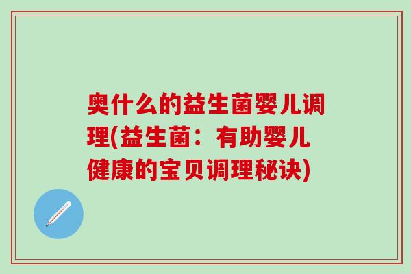 奥什么的益生菌婴儿调理(益生菌:有助婴儿健康的宝贝调理秘诀) 奥什么的益生菌婴儿调理(益生菌:有助婴儿健康的宝贝调理秘诀)
