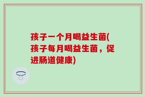 孩子一个月喝益生菌(孩子每月喝益生菌，促进肠道健康)