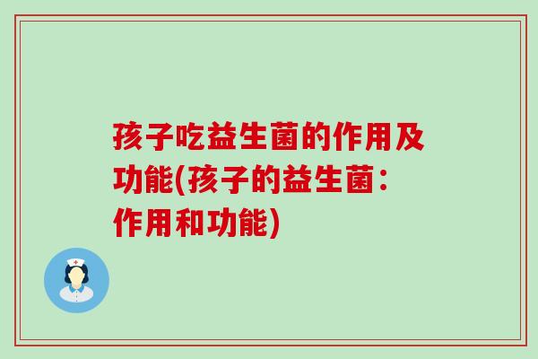 孩子吃益生菌的作用及功能(孩子的益生菌：作用和功能)