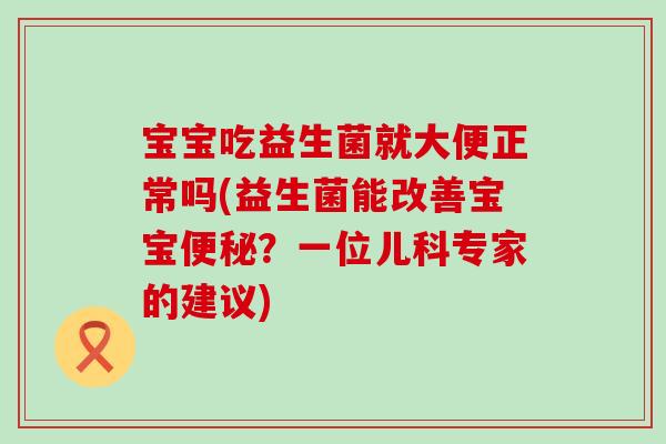 宝宝吃益生菌就大便正常吗(益生菌能改善宝宝?一位儿科专家的建议) 宝宝吃益生菌就大便正常吗(益生菌能改善宝宝?一位儿科专家的建议)