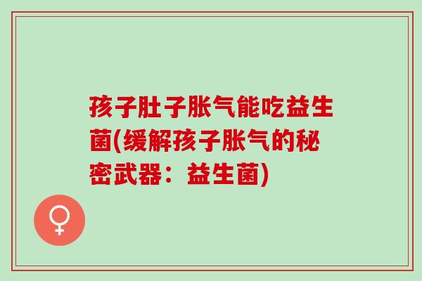 孩子肚子胀气能吃益生菌(缓解孩子胀气的秘密武器：益生菌)