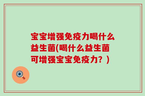 宝宝增强力喝什么益生菌(喝什么益生菌可增强宝宝力?) 宝宝增强力喝什么益生菌(喝什么益生菌可增强宝宝力?)