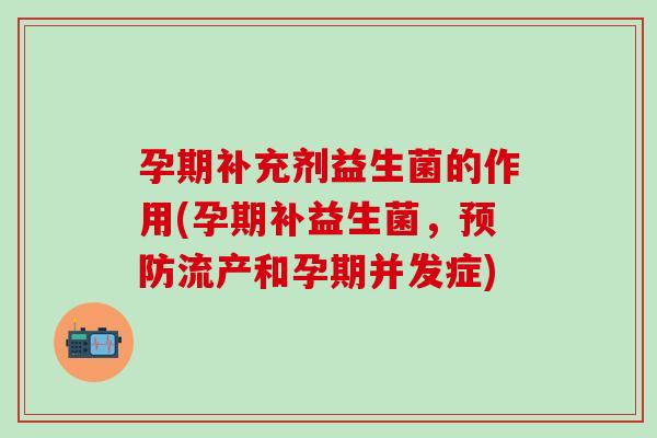 孕期补充剂益生菌的作用(孕期补益生菌，预防流产和孕期并发症)