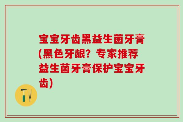宝宝牙齿黑益生菌牙膏(黑色牙龈?专家推荐益生菌牙膏保护宝宝牙齿) 宝宝牙齿黑益生菌牙膏(黑色牙龈?专家推荐益生菌牙膏保护宝宝牙齿)