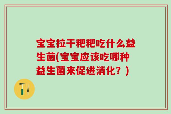 宝宝拉干粑粑吃什么益生菌(宝宝应该吃哪种益生菌来促进消化?) 宝宝拉干粑粑吃什么益生菌(宝宝应该吃哪种益生菌来促进消化?)