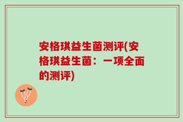 安格琪益生菌测评(安格琪益生菌:一项全面的测评) 安格琪益生菌测评(安格琪益生菌:一项全面的测评)
