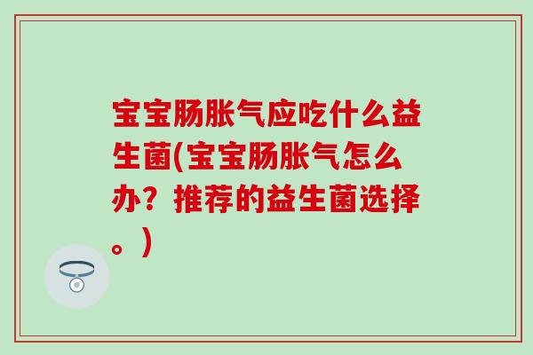 宝宝肠胀气应吃什么益生菌(宝宝肠胀气怎么办？推荐的益生菌选择。)
