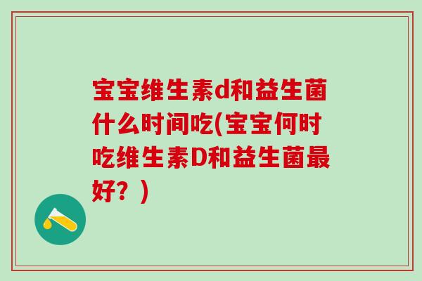 宝宝维生素d和益生菌什么时间吃(宝宝何时吃维生素D和益生菌最好？)