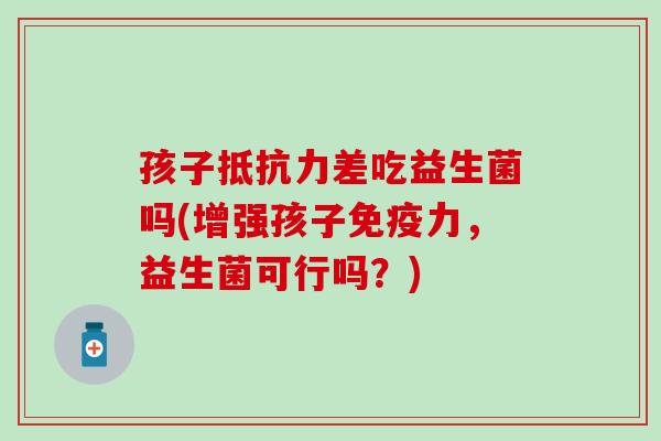 孩子差吃益生菌吗(增强孩子力，益生菌可行吗？)