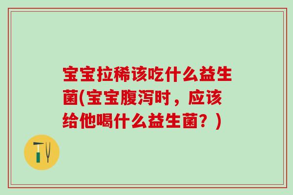 宝宝拉稀该吃什么益生菌(宝宝时，应该给他喝什么益生菌？)