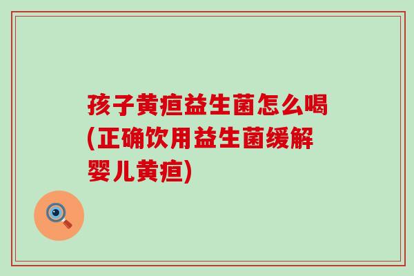 孩子黄疸益生菌怎么喝(正确饮用益生菌缓解婴儿黄疸)
