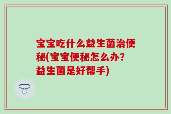 宝宝吃什么益生菌治便秘(宝宝便秘怎么办？益生菌是好帮手)