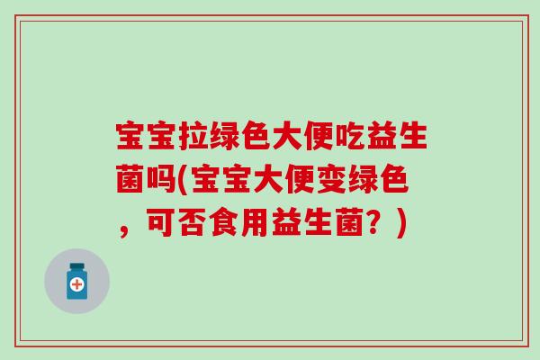 宝宝拉绿色大便吃益生菌吗(宝宝大便变绿色,可否食用益生菌?) 宝宝拉绿色大便吃益生菌吗(宝宝大便变绿色,可否食用益生菌?)