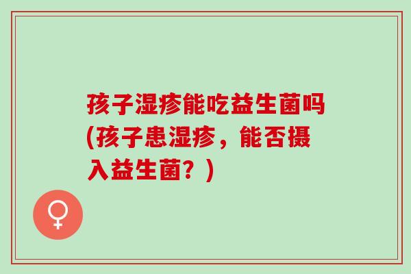 孩子能吃益生菌吗(孩子患，能否摄入益生菌？)