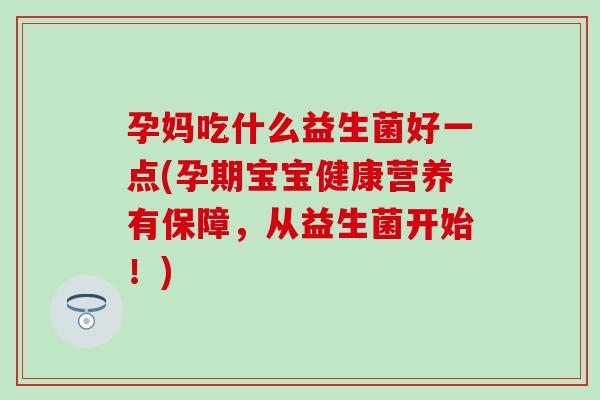 孕妈吃什么益生菌好一点(孕期宝宝健康营养有保障，从益生菌开始！)