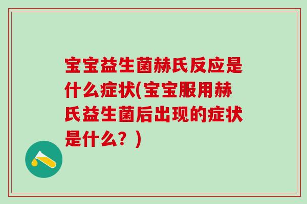 宝宝益生菌赫氏反应是什么症状(宝宝服用赫氏益生菌后出现的症状是什么？)