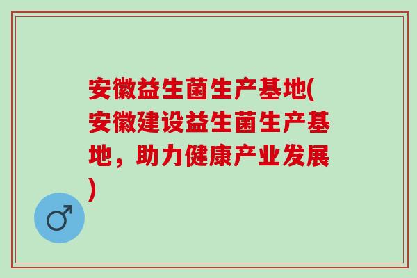 安徽益生菌生产基地(安徽建设益生菌生产基地，助力健康产业发展)
