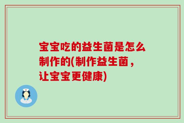 宝宝吃的益生菌是怎么制作的(制作益生菌，让宝宝更健康)