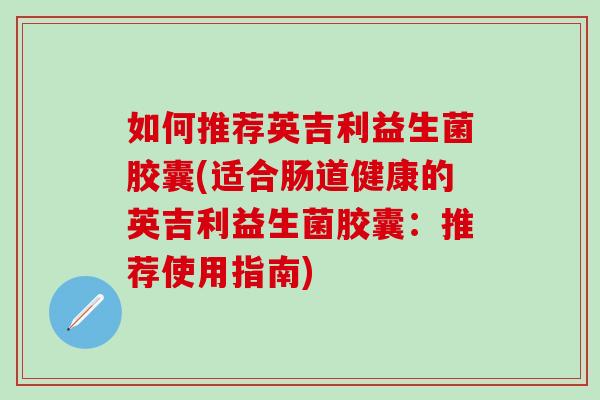 如何推荐英吉利益生菌胶囊(适合肠道健康的英吉利益生菌胶囊：推荐使用指南)