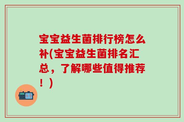宝宝益生菌排行榜怎么补(宝宝益生菌排名汇总,了解哪些值得推荐!) 宝宝益生菌排行榜怎么补(宝宝益生菌排名汇总,了解哪些值得推荐!)