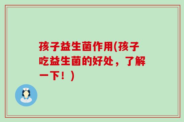 孩子益生菌作用(孩子吃益生菌的好处，了解一下！)