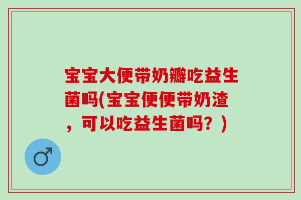 宝宝大便带奶瓣吃益生菌吗(宝宝便便带奶渣,可以吃益生菌吗?) 宝宝大便带奶瓣吃益生菌吗(宝宝便便带奶渣,可以吃益生菌吗?)