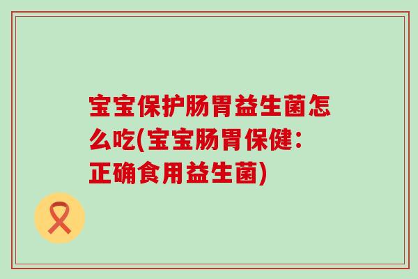 宝宝保护肠胃益生菌怎么吃(宝宝肠胃保健：正确食用益生菌)