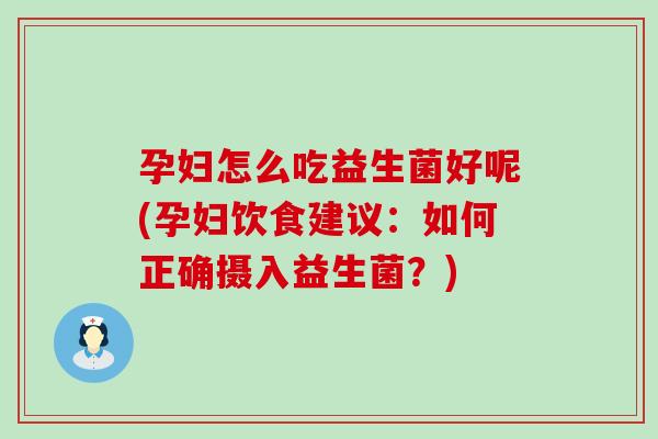 孕妇怎么吃益生菌好呢(孕妇饮食建议：如何正确摄入益生菌？)