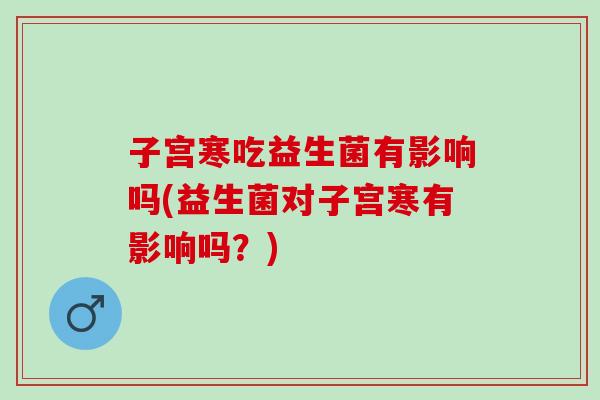 子宫寒吃益生菌有影响吗(益生菌对子宫寒有影响吗？)